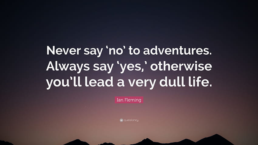 Ian Fleming Quote: “Never say 'no' to adventures. Always say 'yes, ' otherwise you'll lead a very dull life.” (10 ) HD wallpaper