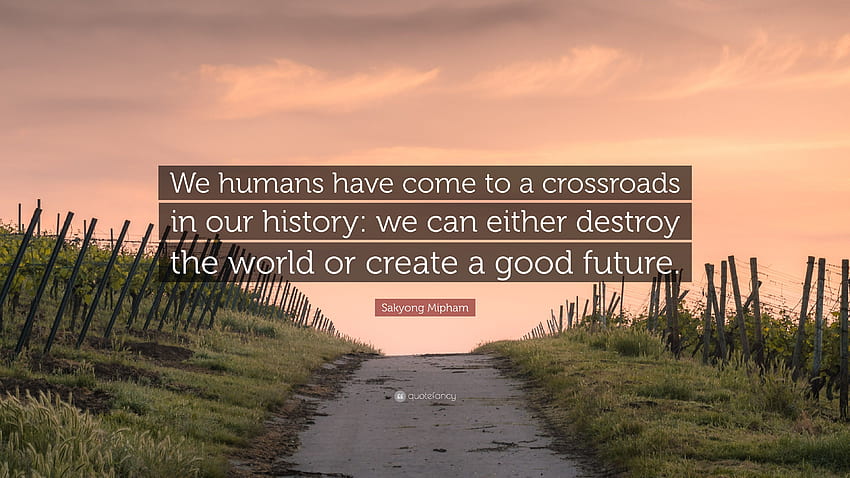 Sakyong Mipham Quote: “We humans have come to a crossroads in our history: we can either destroy the world or create a good future.” (7 ) - Quotefancy HD wallpaper