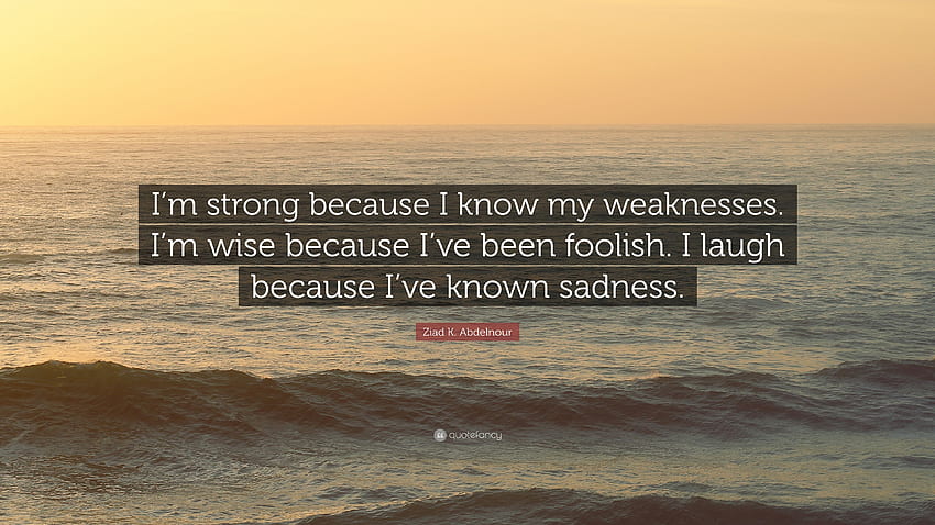 Ziad K. Abdelnour Quote: “I'm strong because I know my weaknesses, I Am