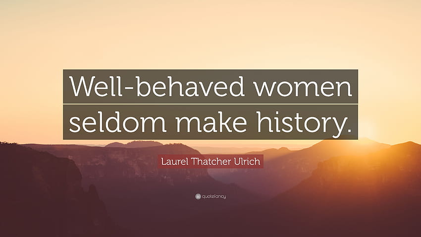 ลอเรล แทตเชอร์ อูลริช กล่าวไว้ว่า “สตรีที่ประพฤติดีมักไม่ค่อยสร้าง สตรีที่ประพฤติดีจะไม่สร้างประวัติศาสตร์ วอลล์เปเปอร์ HD