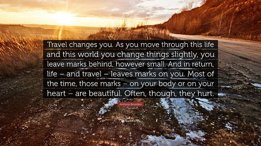 Anthony Bourdain Quote: “Travel changes you. As you move through this life and this world you change things slightly, you leave marks behind, how.” HD wallpaper