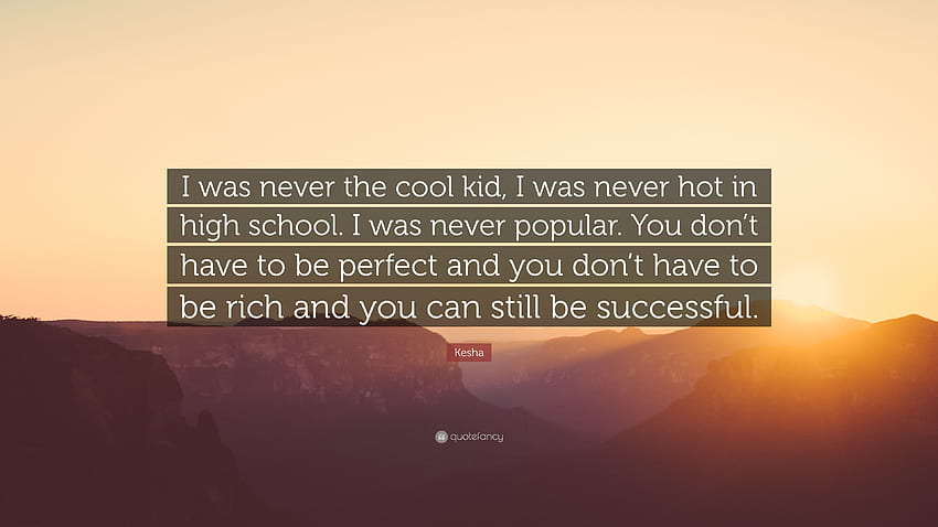 Kesha Quote: “I was never the cool kid, I was never hot in high school. I was never popular. You don't have to be perfect and you don'.” (7 ) HD wallpaper