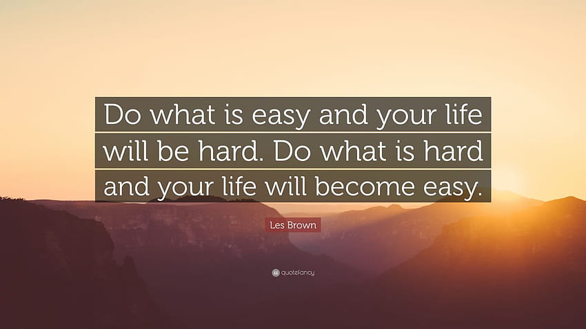 Цитат на Лес Браун: „Прави това, което е лесно, и животът ти ще бъде труден. Правете това, което е трудно и животът ви ще стане лесен.” HD тапет