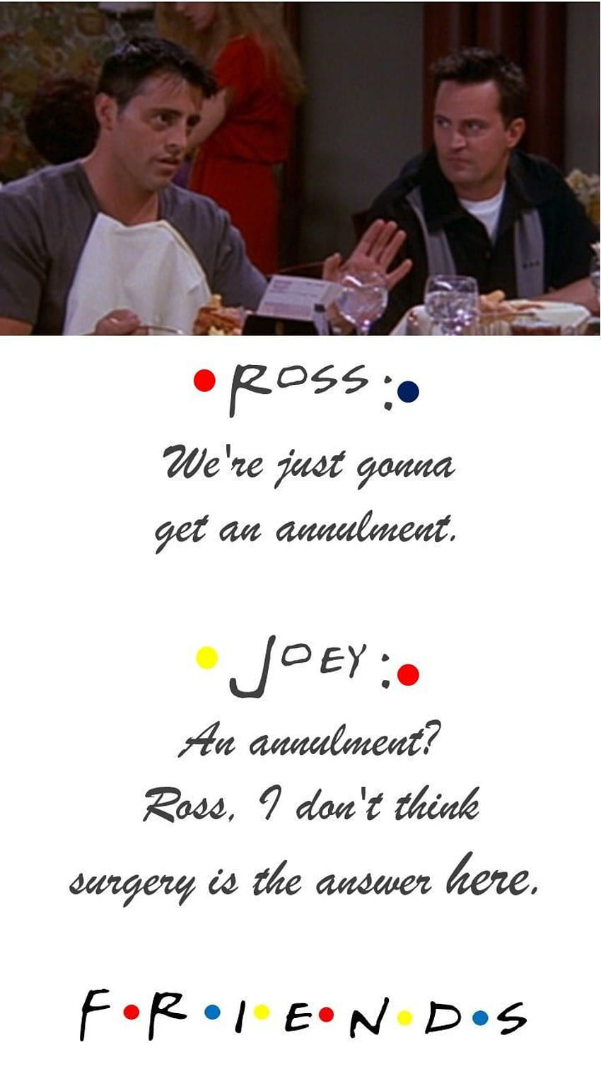 FRIENDS TV show quotes Ross: We're just gonna get an annulment. Joey: An annulment? Ross, I don't think s. Friends tv show quotes, Friends tv show, Friends tv, Joey Tribbiani Quotes HD phone wallpaper