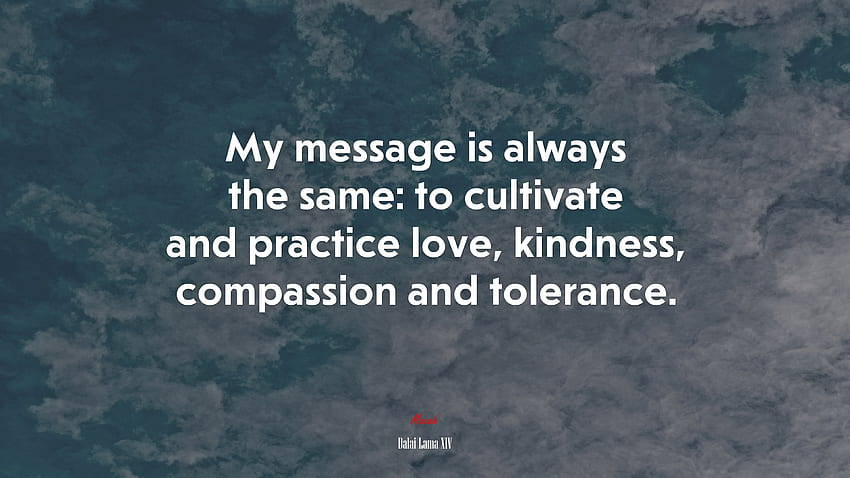 Моето послание винаги е едно и също: да култивираме и практикуваме любов, доброта, състрадание и толерантност. Цитат на Далай Лама XIV HD тапет