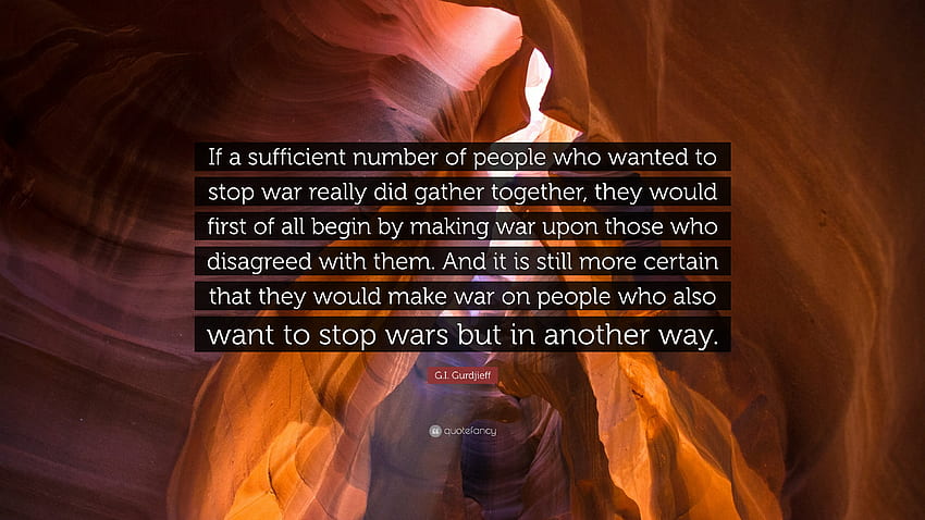 G.I. Gurdjieff Quote: “If a sufficient number of people who wanted to stop war really did gather together, they would first of all begin by mak.” HD wallpaper