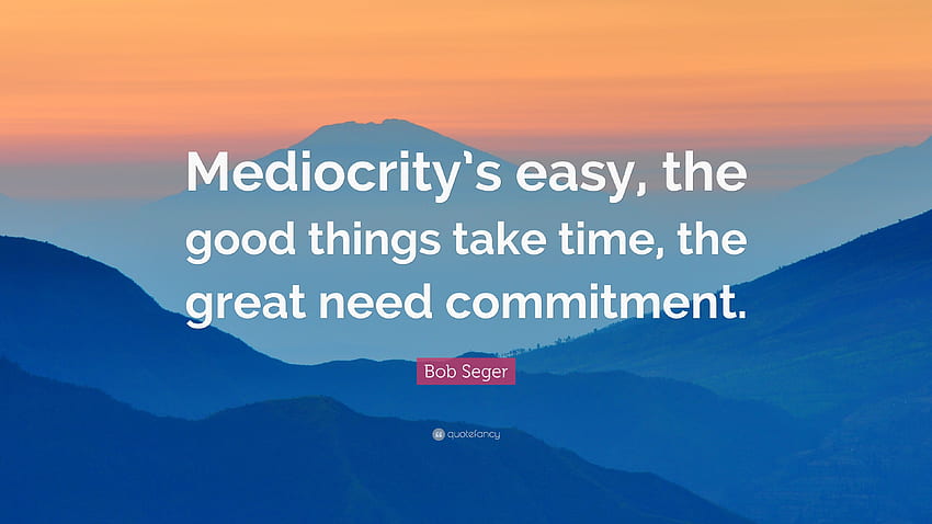 Bob Seger Quote: “Mediocrity's easy, the good things take time, the great need commitment.” (10 ) HD wallpaper