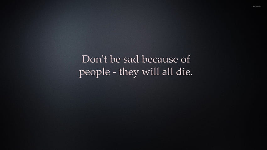 Dont Be Sad About People They Will All Die - HD wallpaper