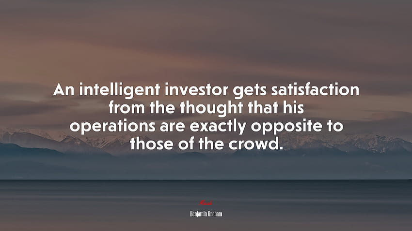An intelligent investor gets satisfaction from the thought that his operations are exactly opposite to those of the crowd. Benjamin Graham quote, . Mocah HD wallpaper