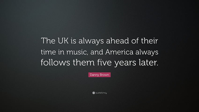 Danny Brown Zitat: „Großbritannien ist ihrer Zeit in der Musik immer voraus, und Amerika folgt ihnen immer fünf Jahre später.“ (7) HD-Hintergrundbild