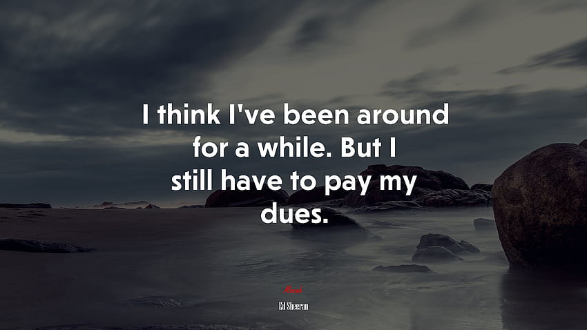 I think I've been around for a while. But I still have to pay my dues. Ed Sheeran quote,, Ed Sheeran Quotes HD wallpaper