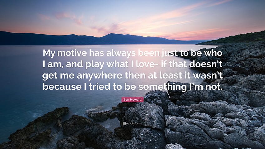 Ben Howard Quote: “My motive has always been just to be who I am, and play what I love- if that doesn't get me anywhere then at least it wa.” HD wallpaper