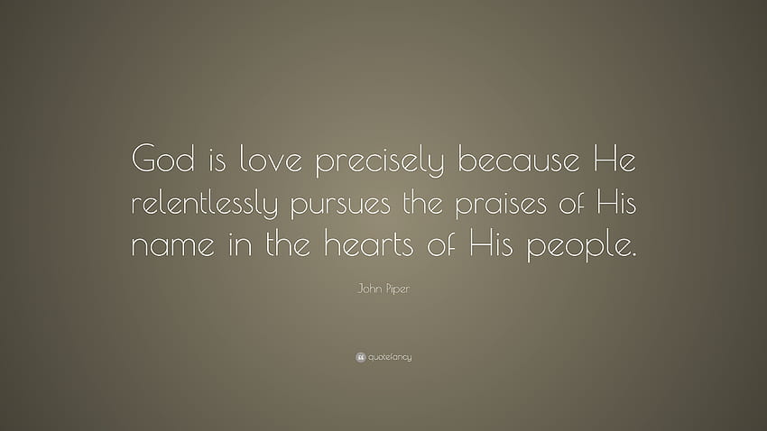John Piper Quote: “God is love precisely because He relentlessly pursues the praises of HD wallpaper