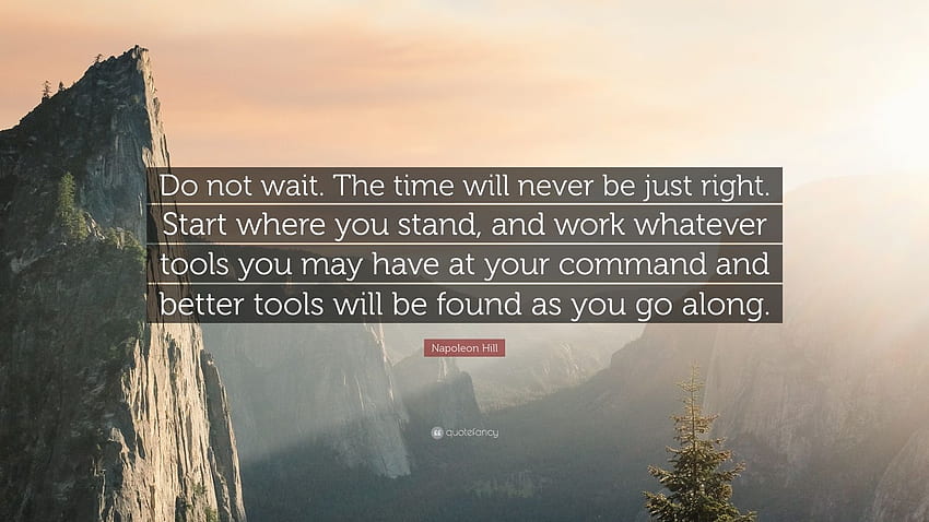 Napoleon Hill Quote: “Do not wait. The time will never be just right. Start where you stand, and work whatever tools you may have at your comm.” (20 ) HD wallpaper