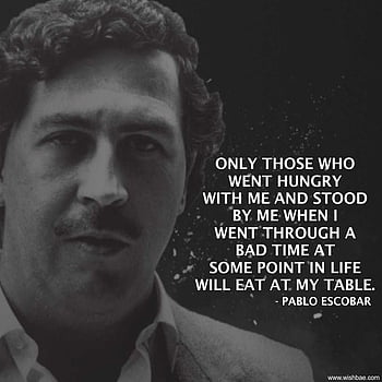 My bad time quotes Pablo escobar quote “only those who went hungry with ...
