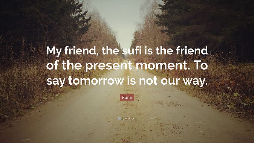 Rumi Quote: “My friend, the sufi is the friend of the present moment. To say tomorrow is not our way.” (12 ) HD wallpaper